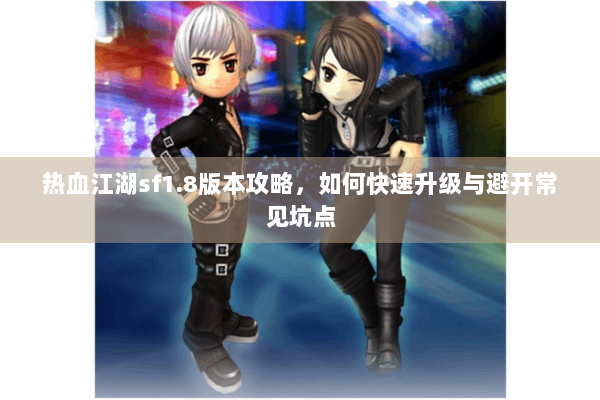 热血江湖sf1.8版本攻略，如何快速升级与避开常见坑点