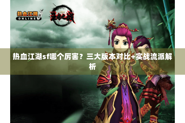 热血江湖sf哪个厉害？三大版本对比+实战流派解析