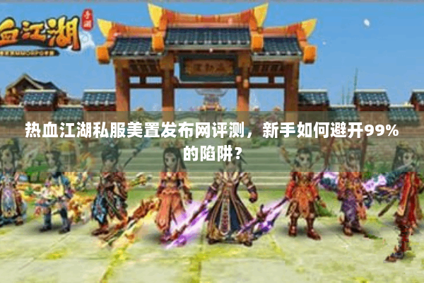热血江湖私服美置发布网评测，新手如何避开99%的陷阱？