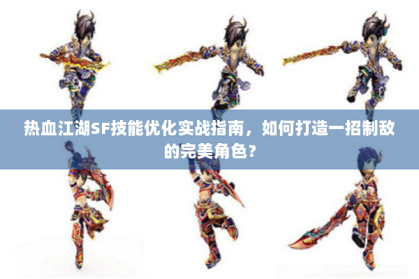 热血江湖SF技能优化实战指南，如何打造一招制敌的完美角色？