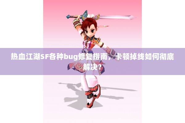 热血江湖SF各种bug修复指南，卡顿掉线如何彻底解决？