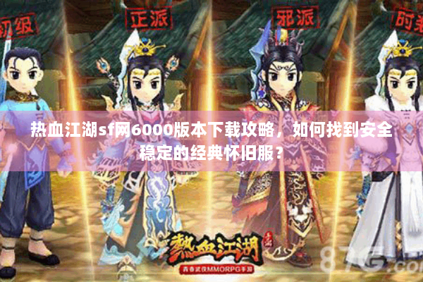 热血江湖sf网6000版本下载攻略，如何找到安全稳定的经典怀旧服？