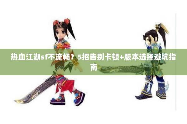 热血江湖sf不流畅？5招告别卡顿+版本选择避坑指南