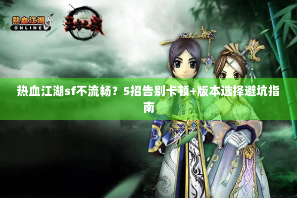 热血江湖sf不流畅？5招告别卡顿+版本选择避坑指南