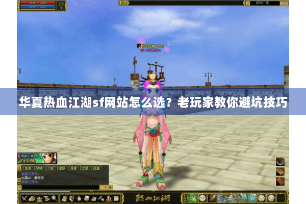 华夏热血江湖sf网站怎么选？老玩家教你避坑技巧