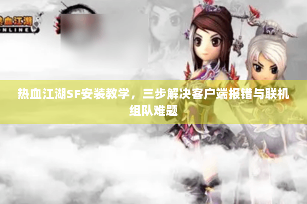 热血江湖SF安装教学，三步解决客户端报错与联机组队难题