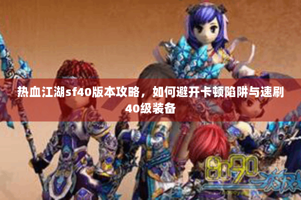 热血江湖sf40版本攻略，如何避开卡顿陷阱与速刷40级装备