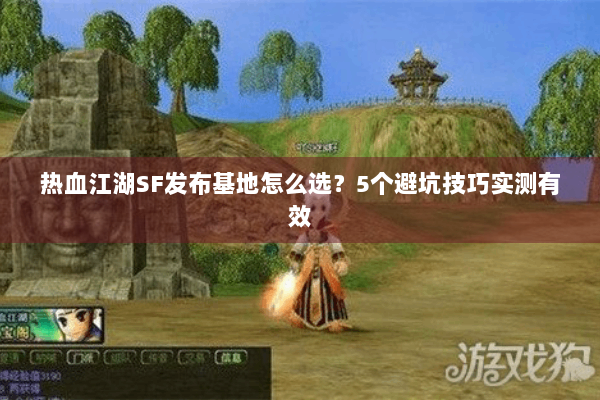 热血江湖SF发布基地怎么选？5个避坑技巧实测有效