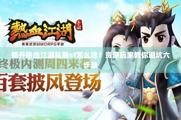 新开热血江湖私服sf怎么选？资深玩家教你避坑六步法