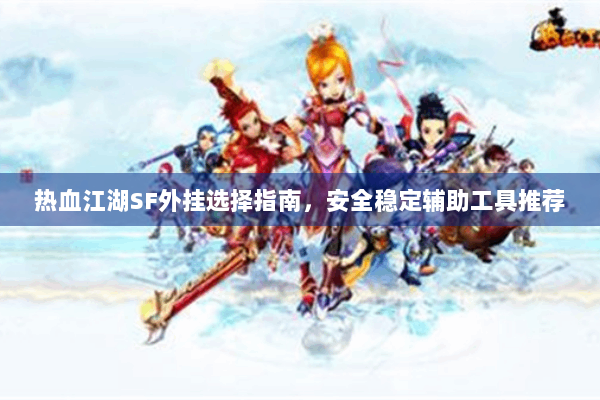 热血江湖SF外挂选择指南，安全稳定辅助工具推荐