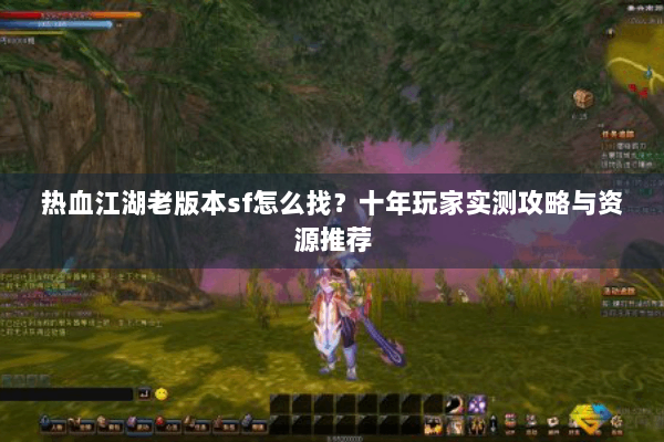 热血江湖老版本sf怎么找？十年玩家实测攻略与资源推荐