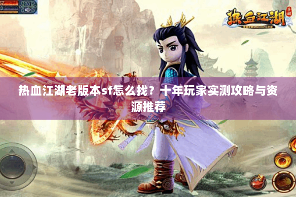 热血江湖老版本sf怎么找？十年玩家实测攻略与资源推荐