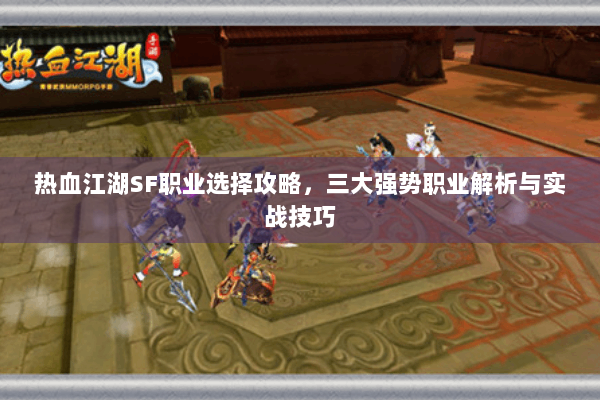 热血江湖SF职业选择攻略，三大强势职业解析与实战技巧