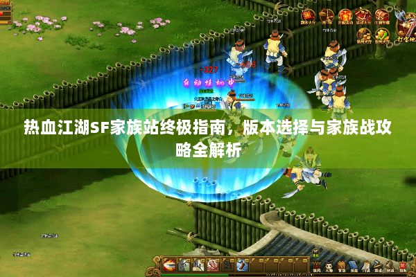 热血江湖SF家族站终极指南，版本选择与家族战攻略全解析