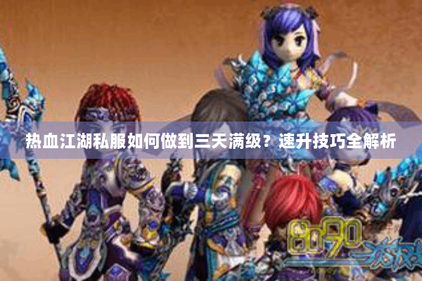 热血江湖私服如何做到三天满级？速升技巧全解析