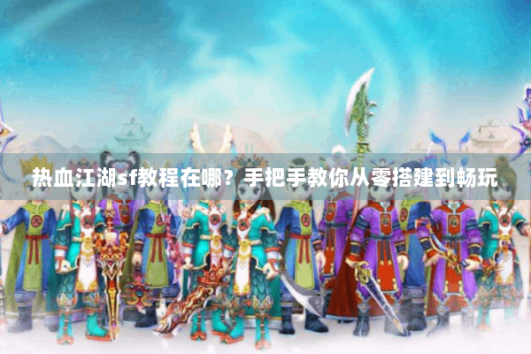 热血江湖sf教程在哪？手把手教你从零搭建到畅玩