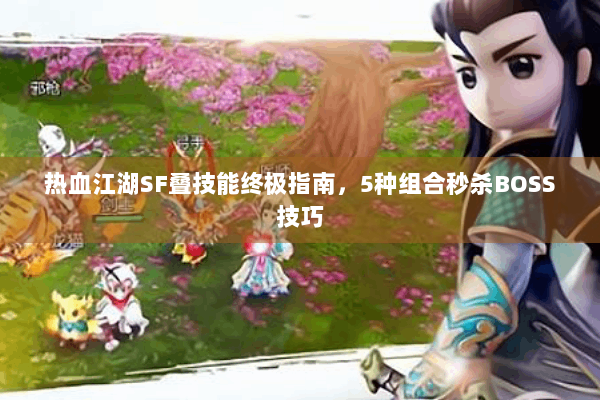 热血江湖SF叠技能终极指南，5种组合秒杀BOSS技巧