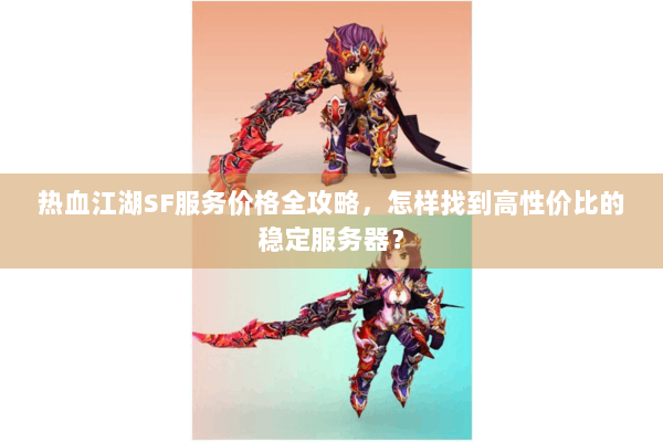 热血江湖SF服务价格全攻略，怎样找到高性价比的稳定服务器？