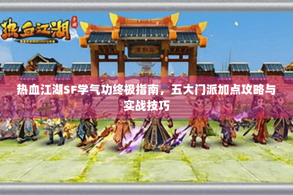 热血江湖SF学气功终极指南，五大门派加点攻略与实战技巧