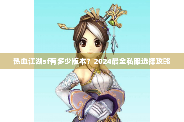 热血江湖sf有多少版本？2024最全私服选择攻略