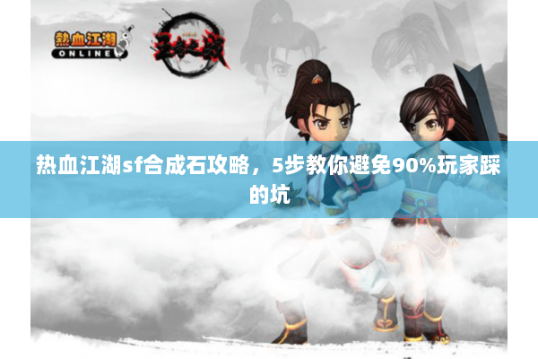 热血江湖sf合成石攻略，5步教你避免90%玩家踩的坑