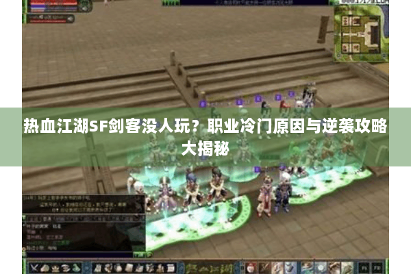 热血江湖SF剑客没人玩？职业冷门原因与逆袭攻略大揭秘