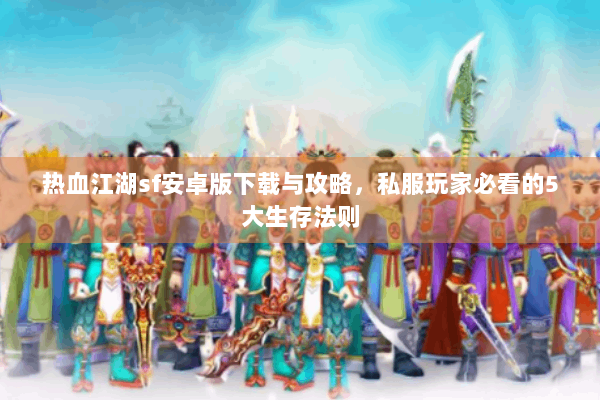 热血江湖sf安卓版下载与攻略，私服玩家必看的5大生存法则