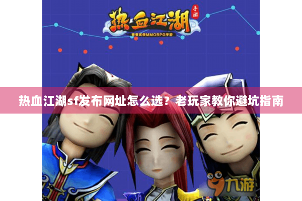 热血江湖sf发布网址怎么选？老玩家教你避坑指南