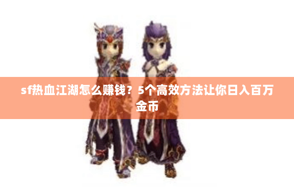 sf热血江湖怎么赚钱？5个高效方法让你日入百万金币