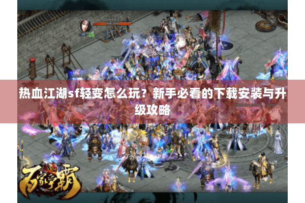 热血江湖sf轻变怎么玩？新手必看的下载安装与升级攻略