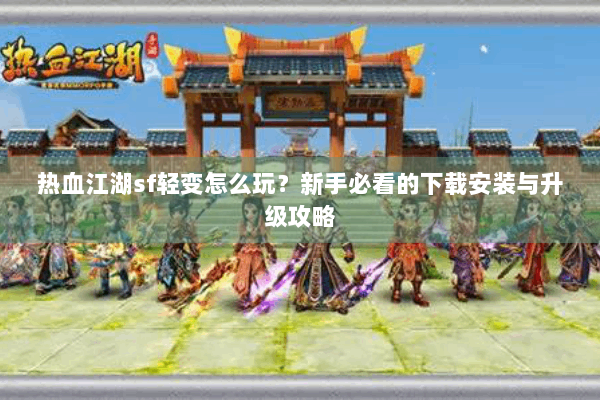 热血江湖sf轻变怎么玩？新手必看的下载安装与升级攻略