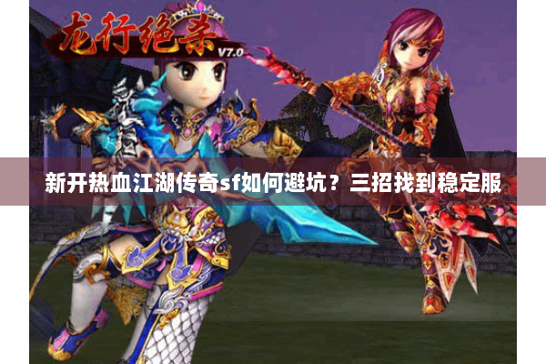 新开热血江湖传奇sf如何避坑？三招找到稳定服