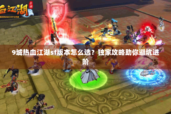 9城热血江湖sf版本怎么选？独家攻略助你避坑进阶