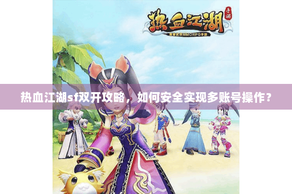 热血江湖sf双开攻略，如何安全实现多账号操作？