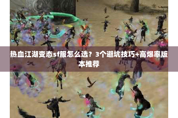 热血江湖变态sf服怎么选？3个避坑技巧+高爆率版本推荐