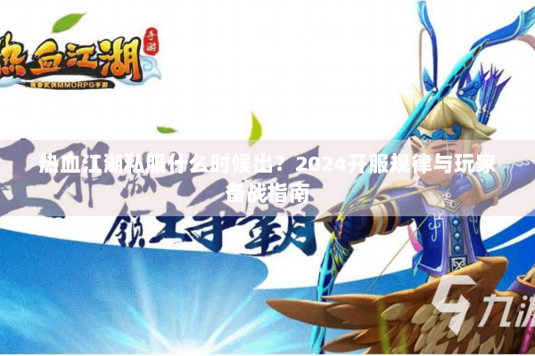 热血江湖私服什么时候出？2024开服规律与玩家备战指南