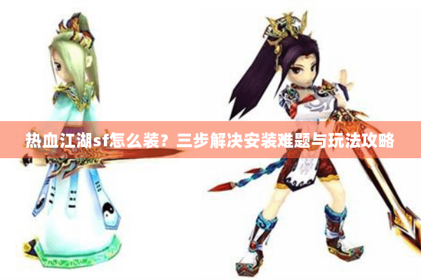 热血江湖sf怎么装？三步解决安装难题与玩法攻略