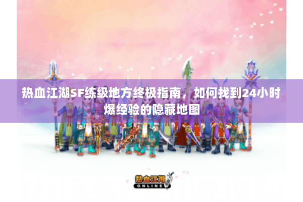热血江湖SF练级地方终极指南，如何找到24小时爆经验的隐藏地图