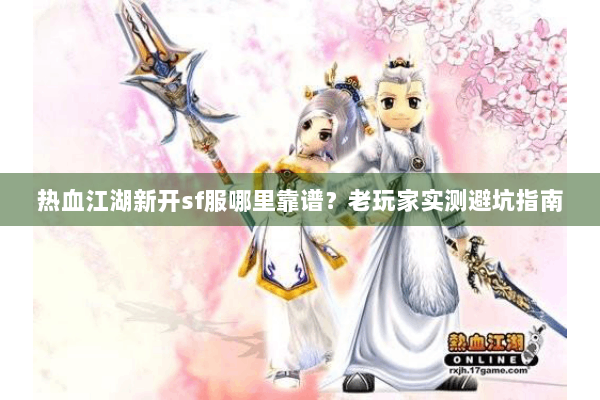 热血江湖新开sf服哪里靠谱？老玩家实测避坑指南