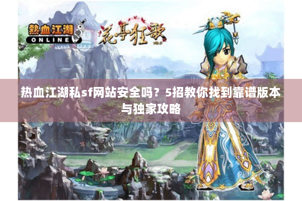 热血江湖私sf网站安全吗？5招教你找到靠谱版本与独家攻略