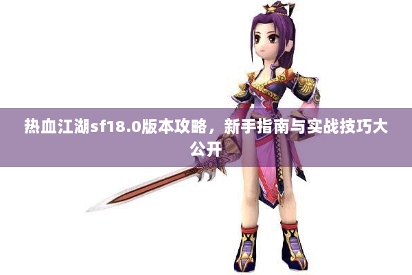 热血江湖sf18.0版本攻略，新手指南与实战技巧大公开