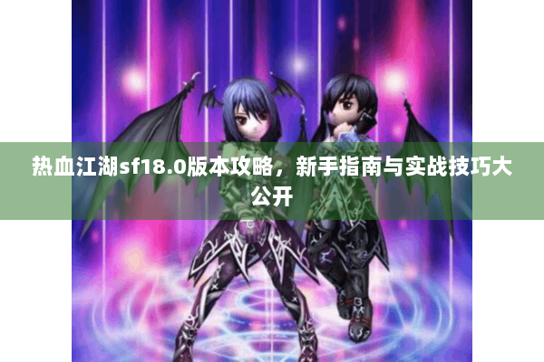 热血江湖sf18.0版本攻略，新手指南与实战技巧大公开