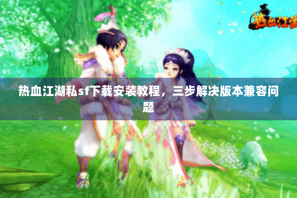 热血江湖私sf下载安装教程，三步解决版本兼容问题
