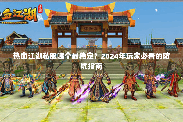 热血江湖私服哪个最稳定？2024年玩家必看的防坑指南