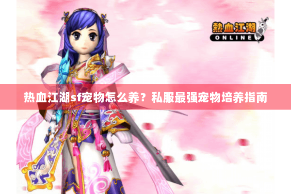 热血江湖sf宠物怎么养？私服最强宠物培养指南