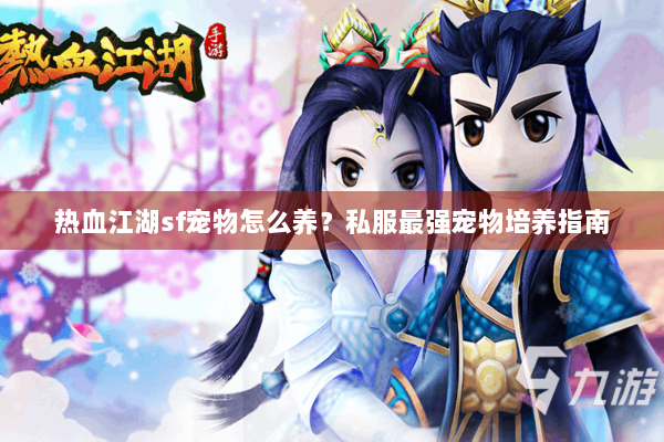 热血江湖sf宠物怎么养？私服最强宠物培养指南