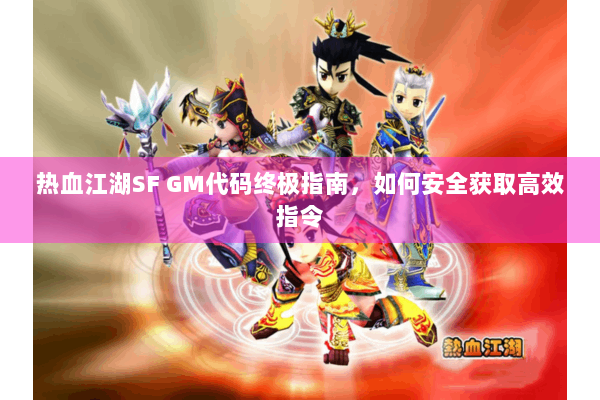 热血江湖SF GM代码终极指南，如何安全获取高效指令