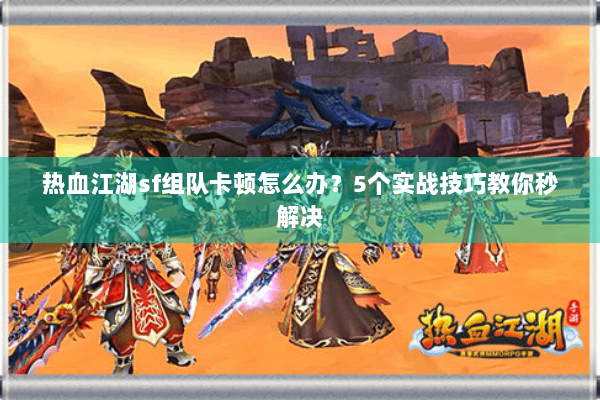 热血江湖sf组队卡顿怎么办？5个实战技巧教你秒解决