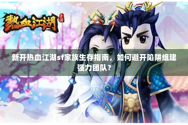 新开热血江湖sf家族生存指南，如何避开陷阱组建强力团队？