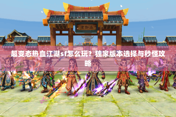 超变态热血江湖sf怎么玩？独家版本选择与秒怪攻略